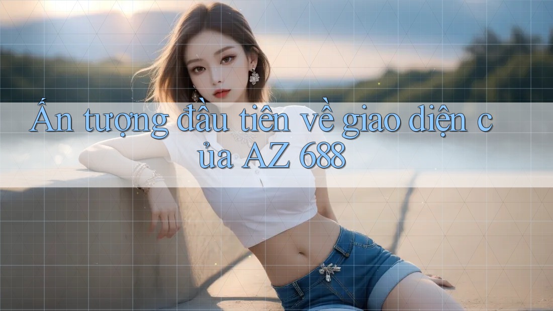 Ấn tượng đầu tiên về giao diện của AZ 688
