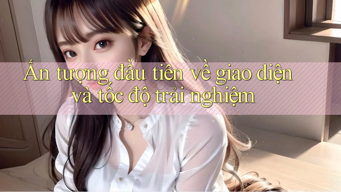 Ấn tượng đầu tiên về giao diện và tốc độ trải nghiệm