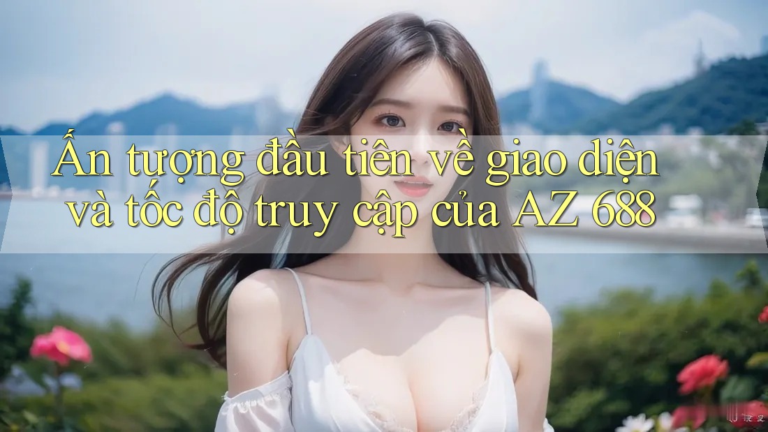 Ấn tượng đầu tiên về giao diện và tốc độ truy cập của AZ 688 Ấn tượng đầu tiên về giao diện và tốc độ truy cập của AZ 688