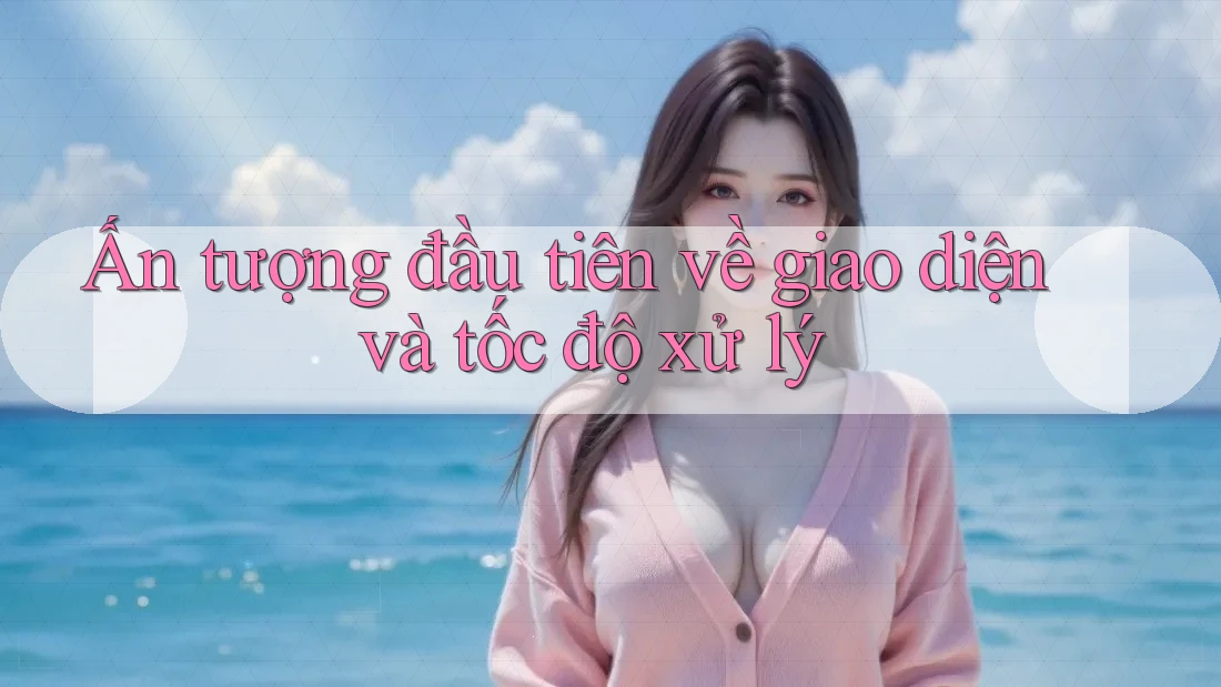 Ấn tượng đầu tiên về giao diện và tốc độ xử lý Ấn tượng đầu tiên về giao diện và tốc độ xử lý