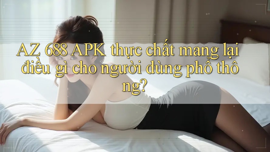 AZ 688 APK thực chất mang lại điều gì cho người dùng phổ thông? AZ 688 APK thực chất mang lại điều gì cho người dùng phổ thông?