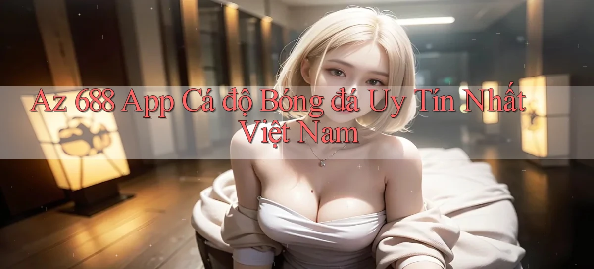 az 688 app cá độ bóng đá uy tín nhất việt nam