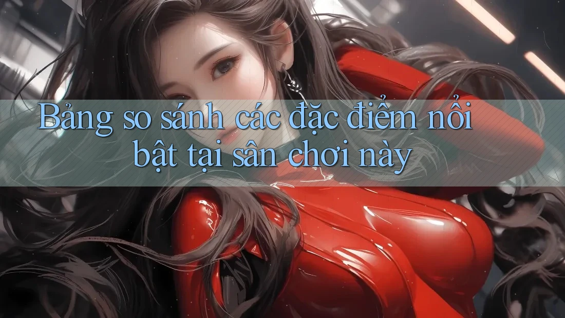 Bảng so sánh các đặc điểm nổi bật tại sân chơi này Bảng so sánh các đặc điểm nổi bật tại sân chơi này