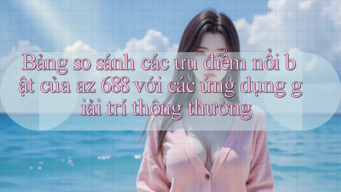 Bảng so sánh các ưu điểm nổi bật của az 688 với các ứng dụng giải trí thông thường Bảng so sánh các ưu điểm nổi bật của az 688 với các ứng dụng giải trí thông thường