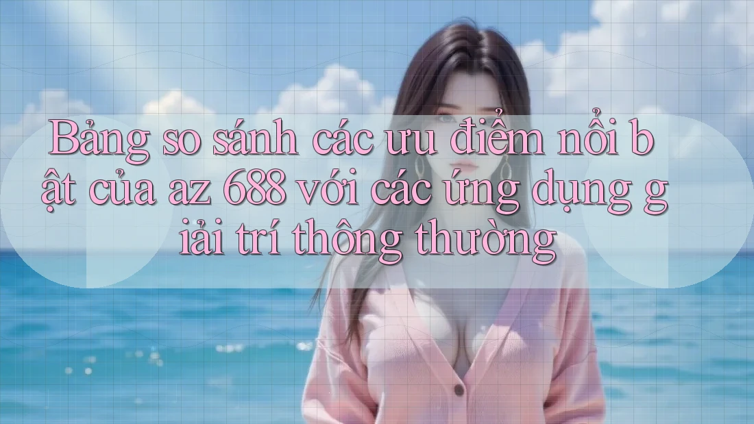 Bảng so sánh các ưu điểm nổi bật của az 688 với các ứng dụng giải trí thông thường