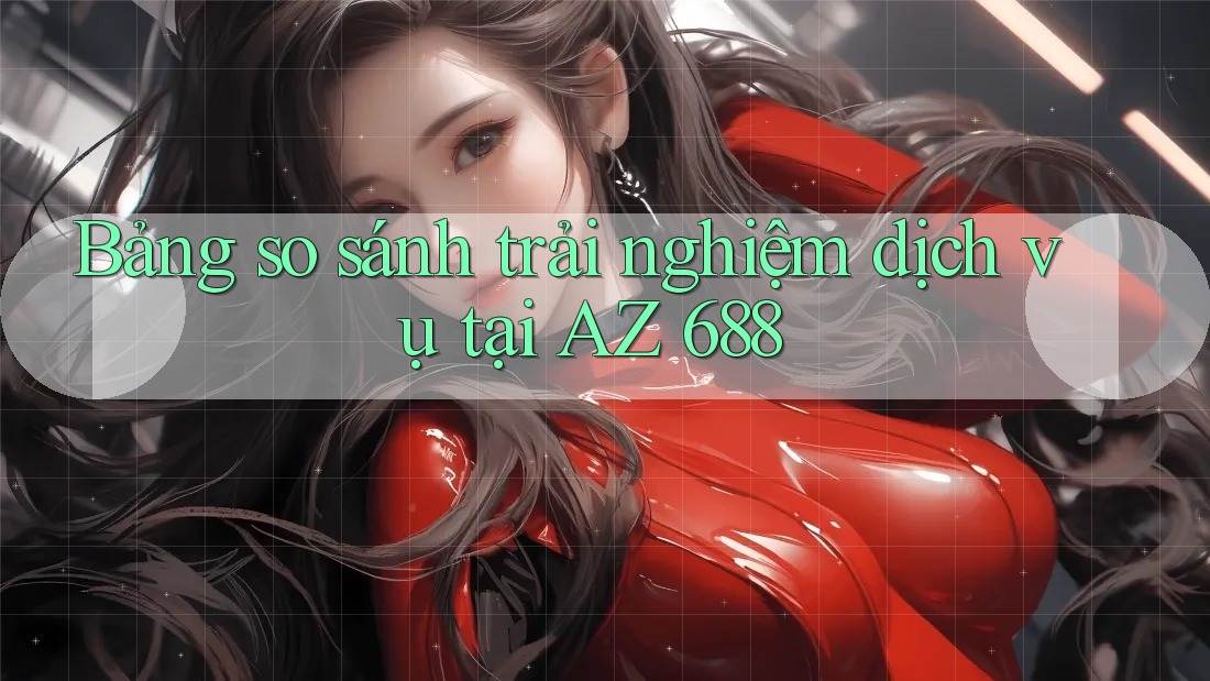 Bảng so sánh trải nghiệm dịch vụ tại AZ 688