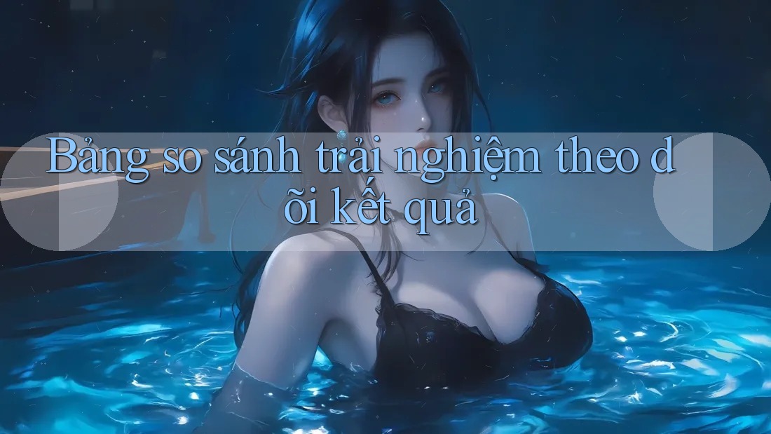 Bảng so sánh trải nghiệm theo dõi kết quả