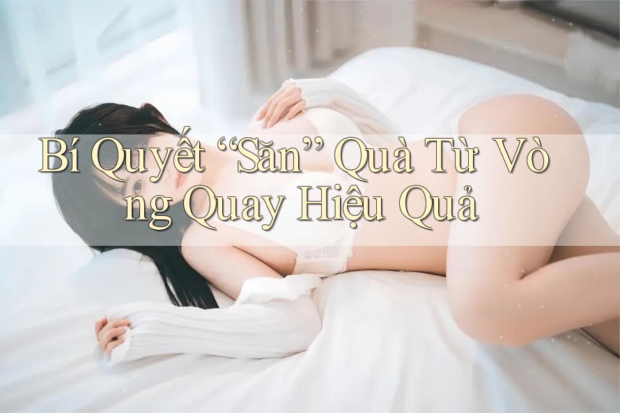 Bí Quyết “Săn” Quà Từ Vòng Quay Hiệu Quả Bí Quyết “Săn” Quà Từ Vòng Quay Hiệu Quả