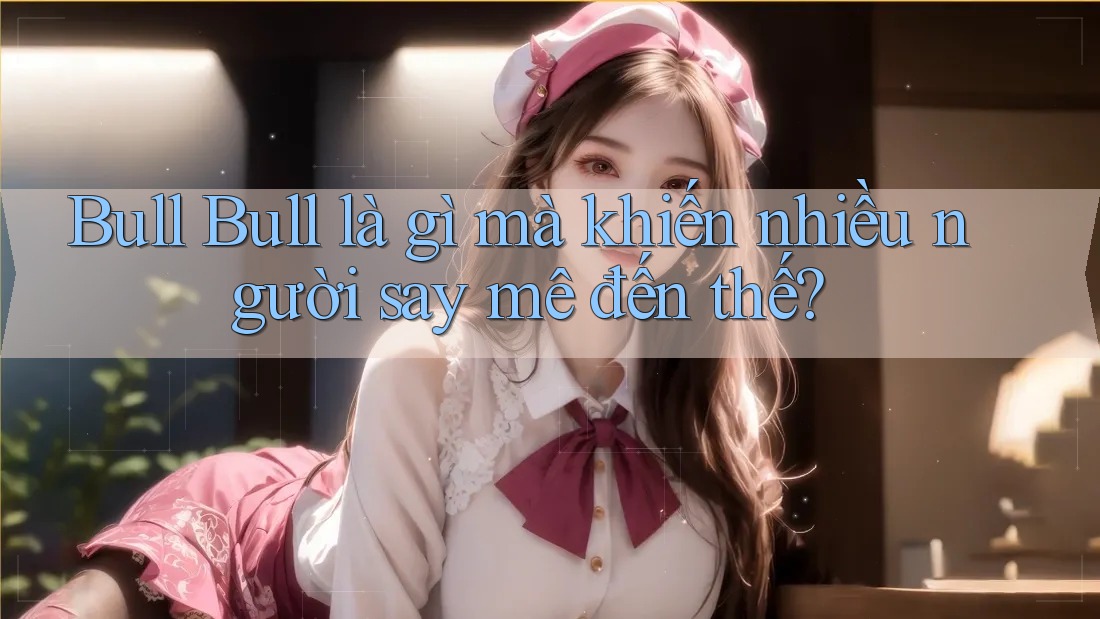 Bull Bull là gì mà khiến nhiều người say mê đến thế?
