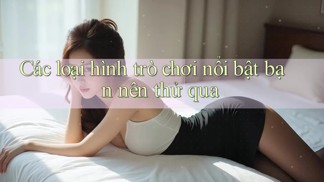 Các loại hình trò chơi nổi bật bạn nên thử qua Các loại hình trò chơi nổi bật bạn nên thử qua