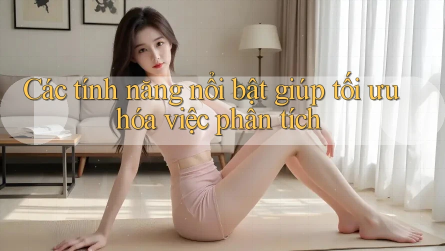 Các tính năng nổi bật giúp tối ưu hóa việc phân tích