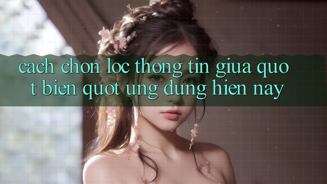 Cách chọn lọc thông tin giữa " biển" ứng dụng hiện nay Cách chọn lọc thông tin giữa " biển" ứng dụng hiện nay
