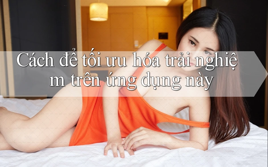 Cách để tối ưu hóa trải nghiệm trên ứng dụng này