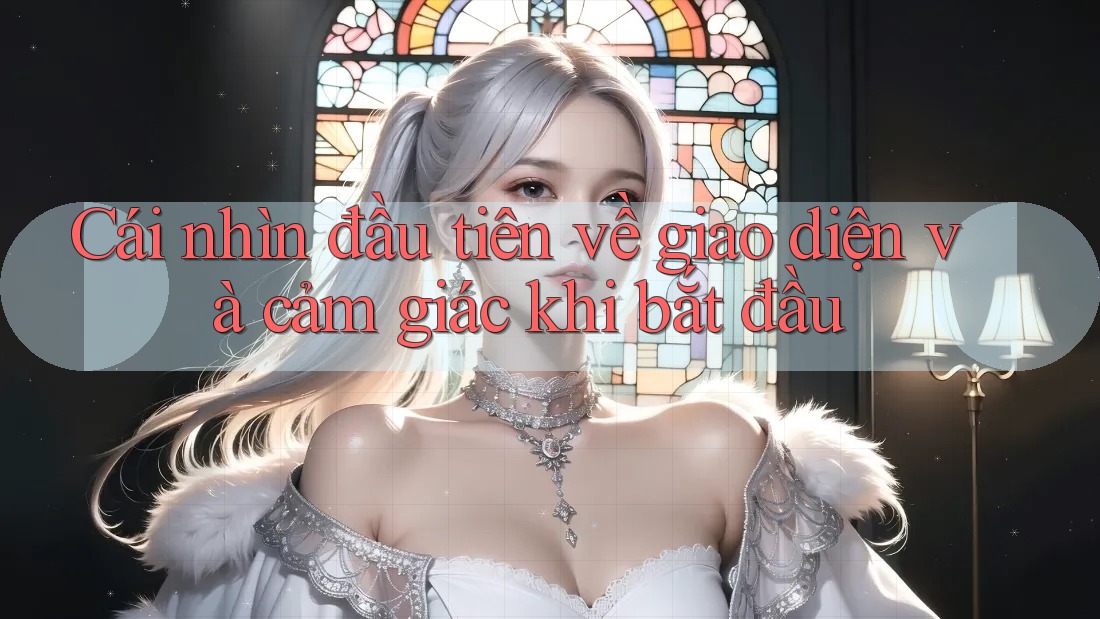 Cái nhìn đầu tiên về giao diện và cảm giác khi bắt đầu Cái nhìn đầu tiên về giao diện và cảm giác khi bắt đầu
