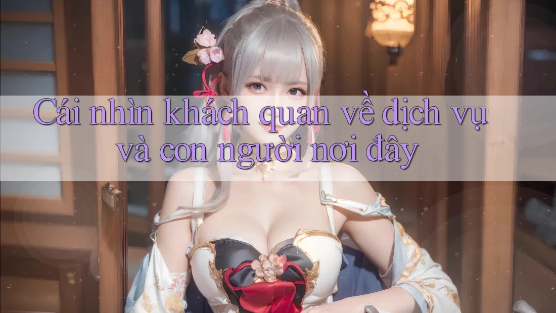 Cái nhìn khách quan về dịch vụ và con người nơi đây