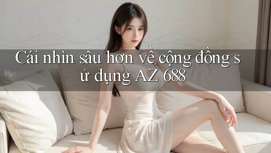 Cái nhìn sâu hơn về cộng đồng sử dụng AZ 688 Cái nhìn sâu hơn về cộng đồng sử dụng AZ 688