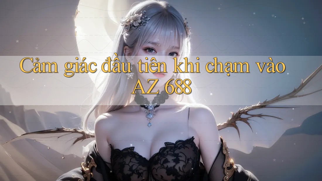 Cảm giác đầu tiên khi chạm vào AZ 688 Cảm giác đầu tiên khi chạm vào AZ 688