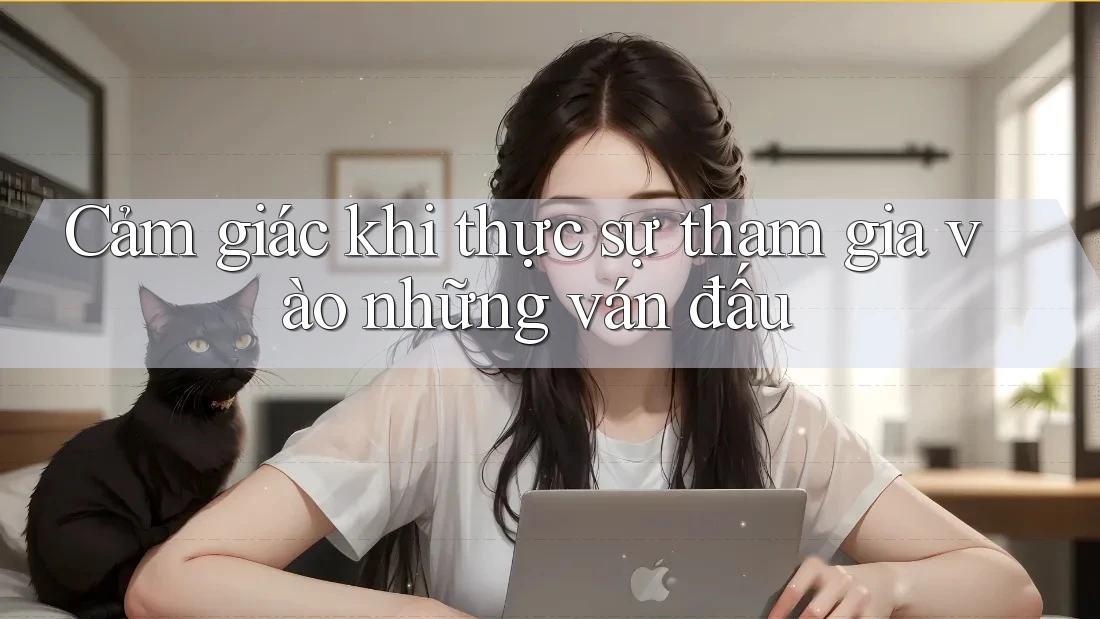 Cảm giác khi thực sự tham gia vào những ván đấu Cảm giác khi thực sự tham gia vào những ván đấu