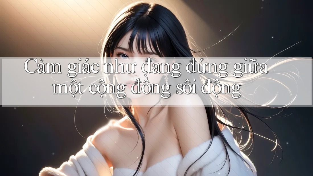 Cảm giác như đang đứng giữa một cộng đồng sôi động