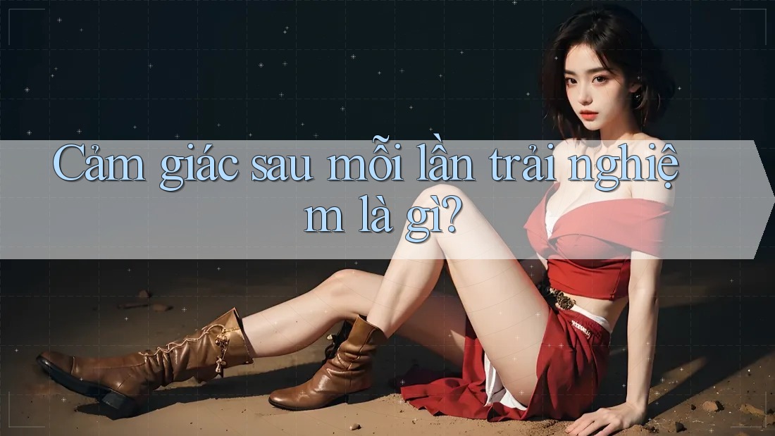 Cảm giác sau mỗi lần trải nghiệm là gì? Cảm giác sau mỗi lần trải nghiệm là gì?