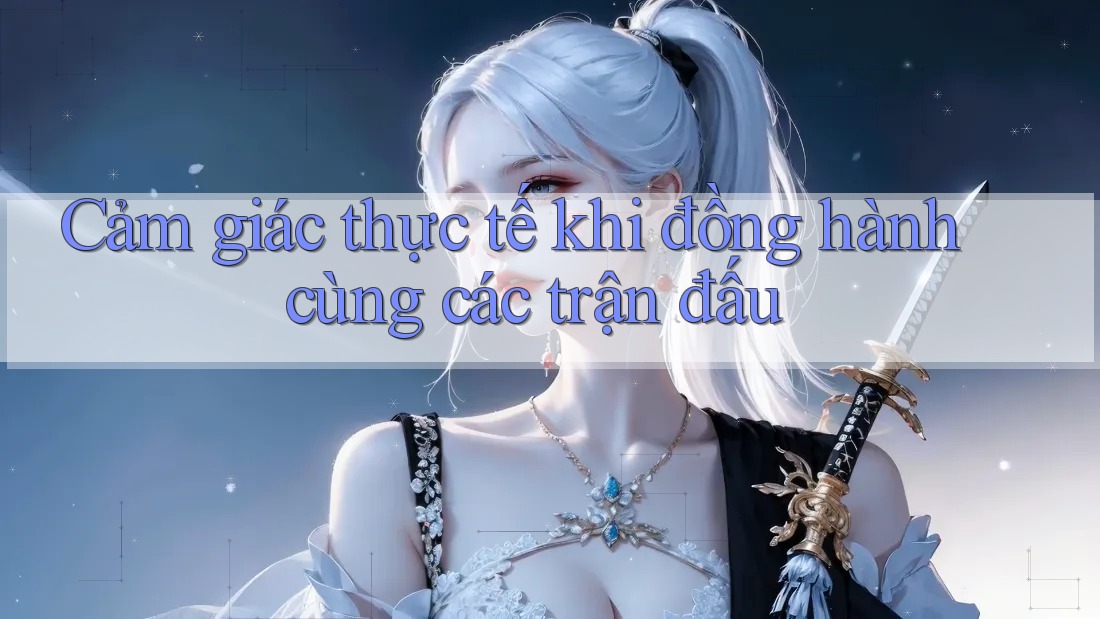 Cảm giác thực tế khi đồng hành cùng các trận đấu Cảm giác thực tế khi đồng hành cùng các trận đấu