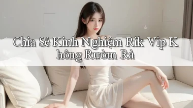 chia sẻ kinh nghiệm rik vip không rườm rà