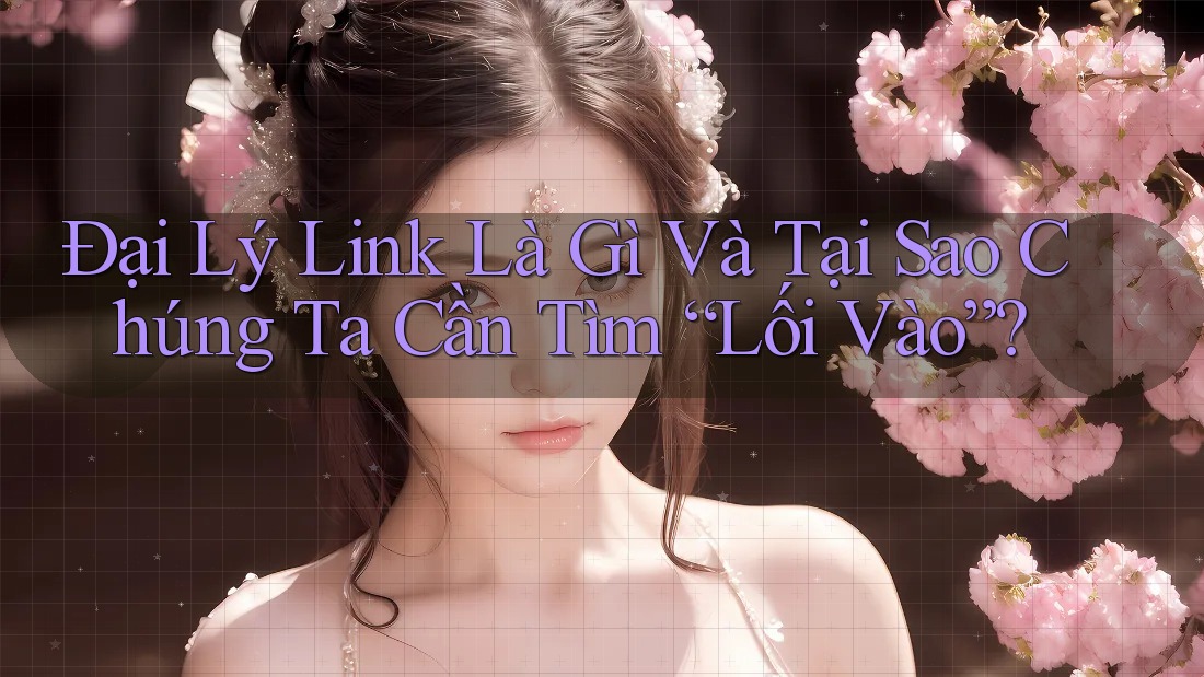 Đại Lý Link Là Gì Và Tại Sao Chúng Ta Cần Tìm “Lối Vào”?