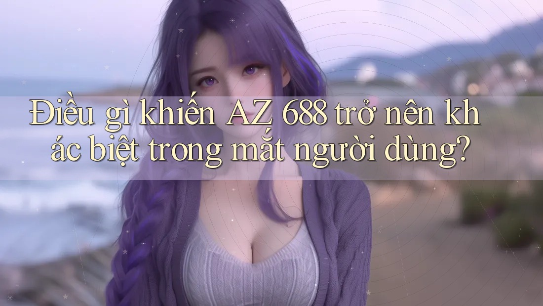 Điều gì khiến AZ 688 trở nên khác biệt trong mắt người dùng?