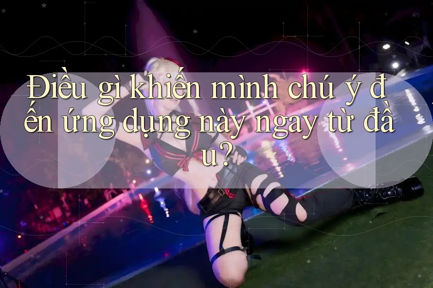 Điều gì khiến mình chú ý đến ứng dụng này ngay từ đầu? Điều gì khiến mình chú ý đến ứng dụng này ngay từ đầu?