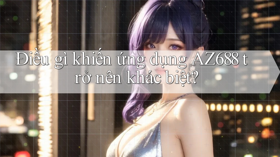 Điều gì khiến ứng dụng AZ688 trở nên khác biệt?