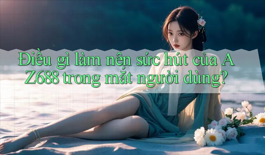 Điều gì làm nên sức hút của AZ688 trong mắt người dùng? Điều gì làm nên sức hút của AZ688 trong mắt người dùng?