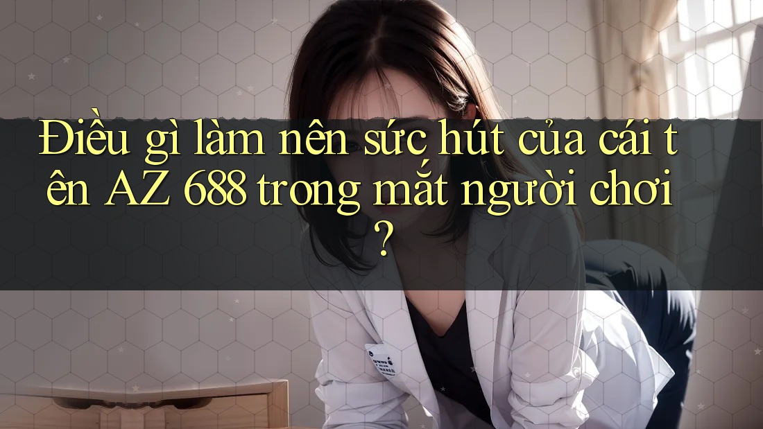 Điều gì làm nên sức hút của cái tên AZ 688 trong mắt người chơi? Điều gì làm nên sức hút của cái tên AZ 688 trong mắt người chơi?