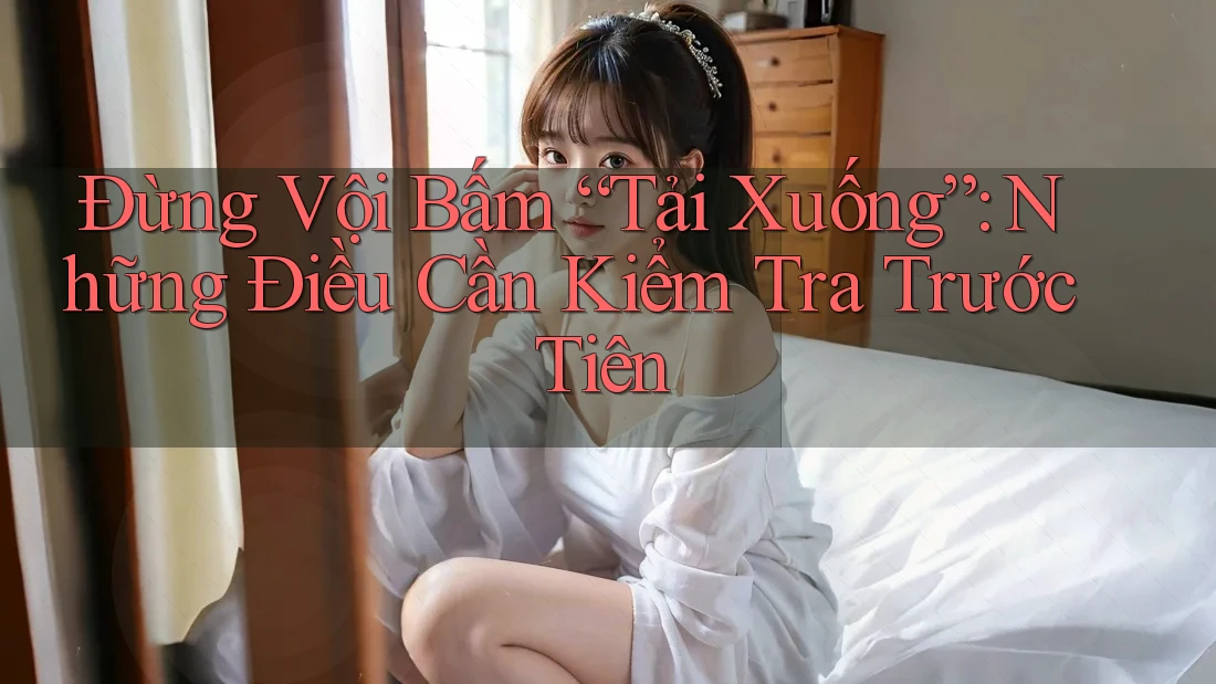 Đừng Vội Bấm “Tải Xuống”: Những Điều Cần Kiểm Tra Trước Tiên Đừng Vội Bấm “Tải Xuống”: Những Điều Cần Kiểm Tra Trước Tiên