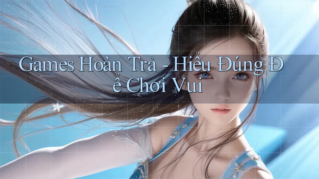 Games Hoàn Trả - Hiểu Đúng Để Chơi Vui Games Hoàn Trả - Hiểu Đúng Để Chơi Vui
