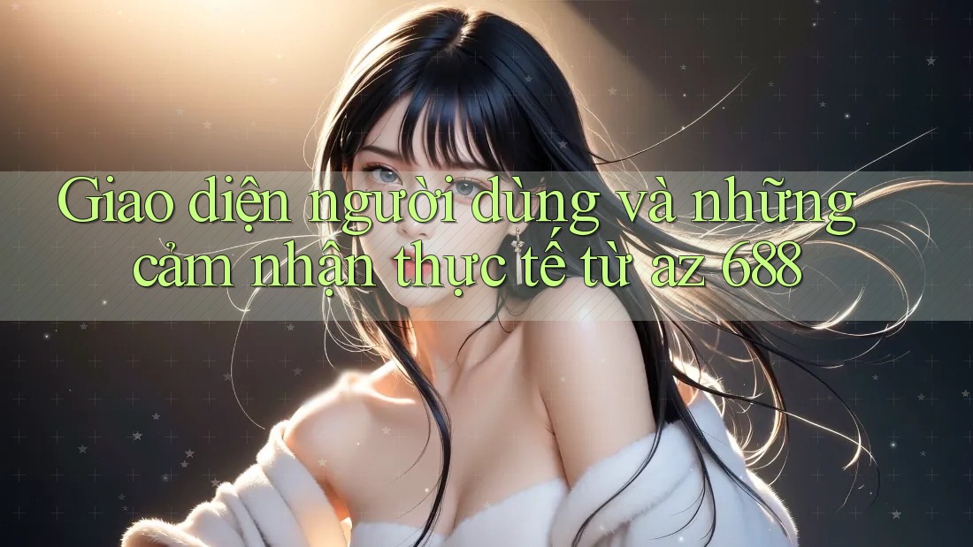 Giao diện người dùng và những cảm nhận thực tế từ az 688
