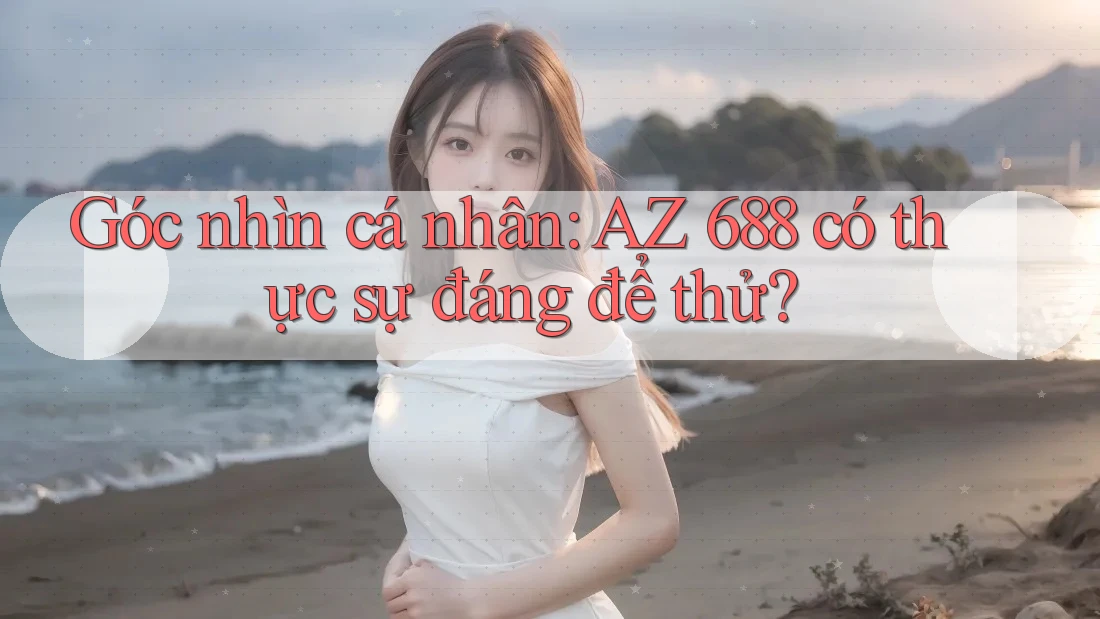 Góc nhìn cá nhân: AZ 688 có thực sự đáng để thử?