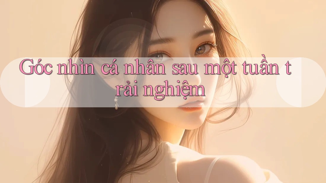 Góc nhìn cá nhân sau một tuần trải nghiệm