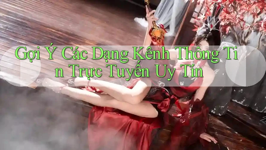 Gợi Ý Các Dạng Kênh Thông Tin Trực Tuyến Uy Tín Gợi Ý Các Dạng Kênh Thông Tin Trực Tuyến Uy Tín
