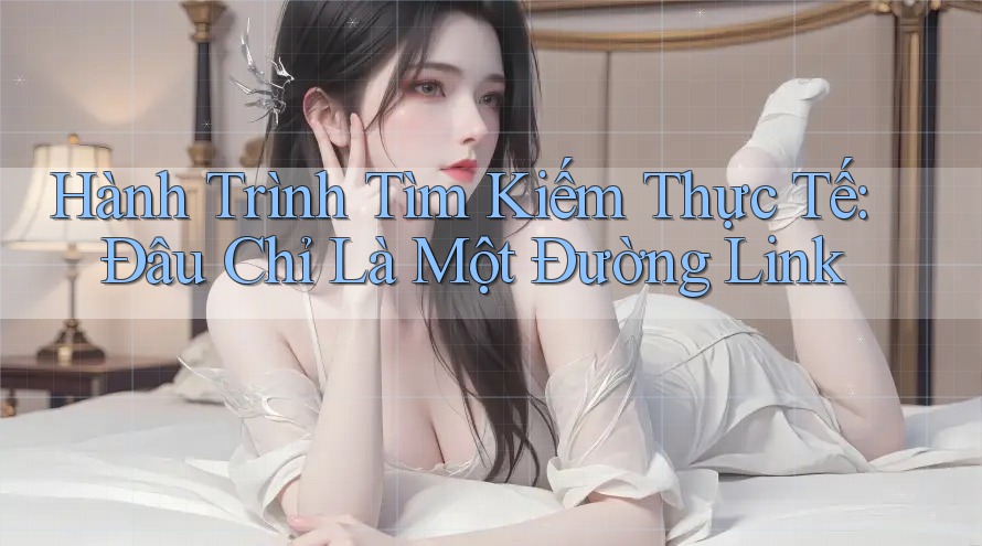 Hành Trình Tìm Kiếm Thực Tế: Đâu Chỉ Là Một Đường Link