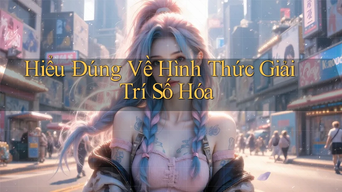 Hiểu Đúng Về Hình Thức Giải Trí Số Hóa Hiểu Đúng Về Hình Thức Giải Trí Số Hóa