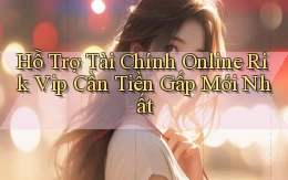 hỗ trợ tài chính online rik vip cần tiền gấp mới nhất