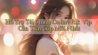 hỗ trợ tài chính online rik vip cần tiền gấp mới nhất