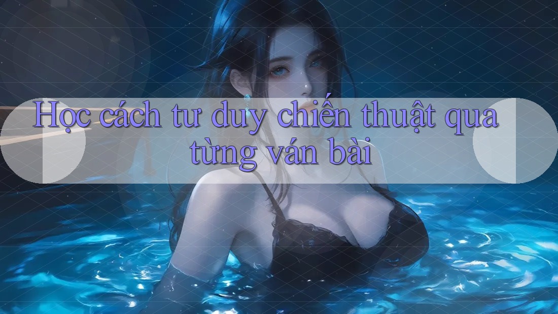 Học cách tư duy chiến thuật qua từng ván bài