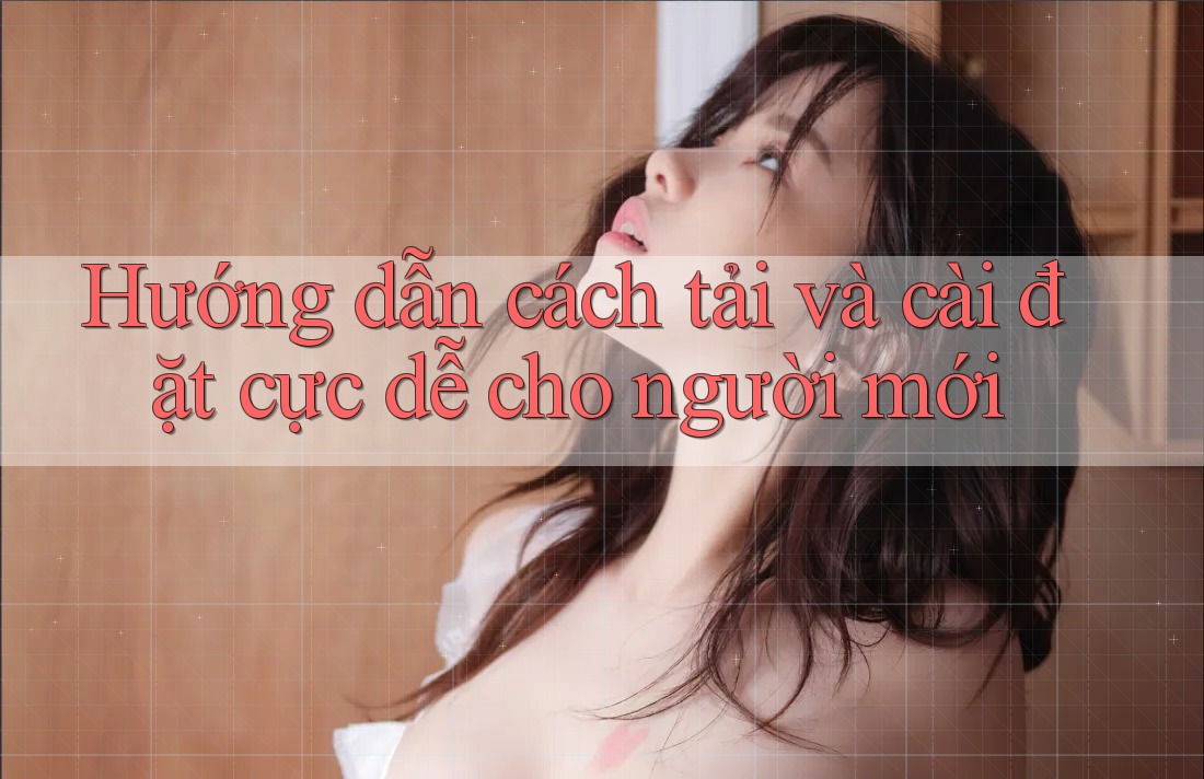 Hướng dẫn cách tải và cài đặt cực dễ cho người mới Hướng dẫn cách tải và cài đặt cực dễ cho người mới