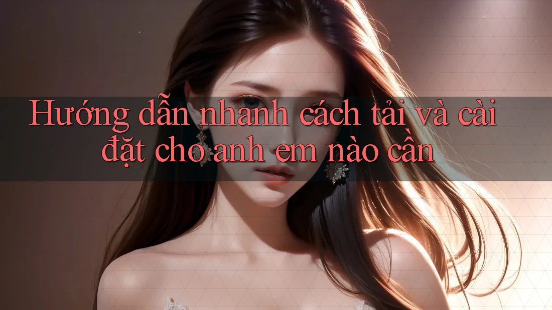 Hướng dẫn nhanh cách tải và cài đặt cho anh em nào cần