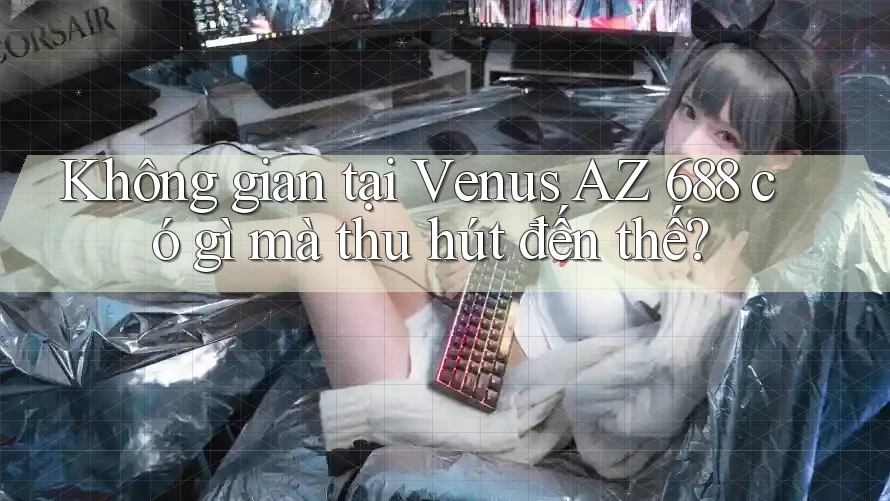 Không gian tại Venus AZ 688 có gì mà thu hút đến thế? Không gian tại Venus AZ 688 có gì mà thu hút đến thế?