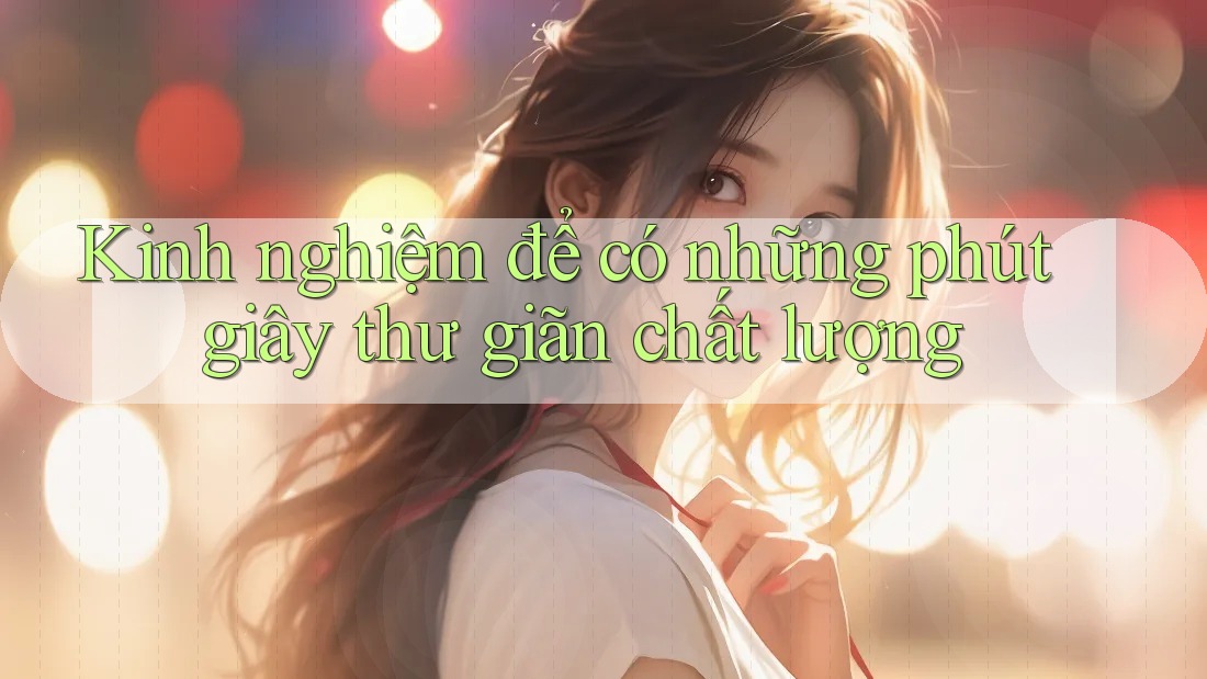 Kinh nghiệm để có những phút giây thư giãn chất lượng Kinh nghiệm để có những phút giây thư giãn chất lượng
