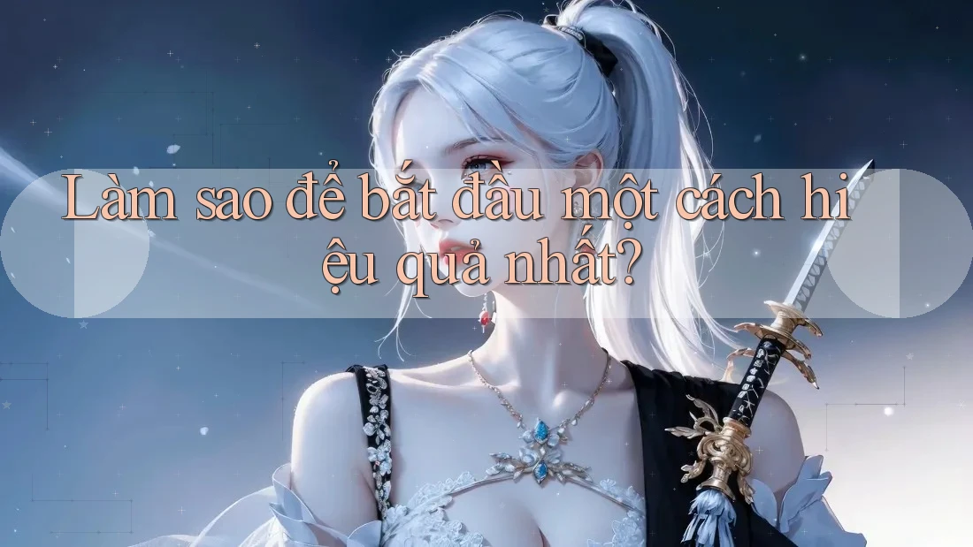 Làm sao để bắt đầu một cách hiệu quả nhất? Làm sao để bắt đầu một cách hiệu quả nhất?