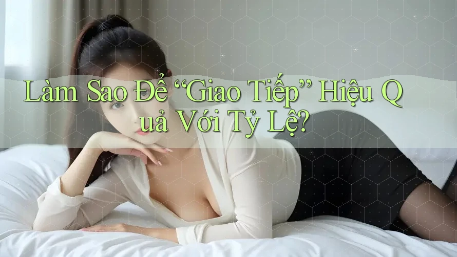 Làm Sao Để “Giao Tiếp” Hiệu Quả Với Tỷ Lệ? Làm Sao Để “Giao Tiếp” Hiệu Quả Với Tỷ Lệ?
