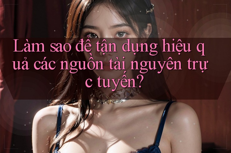Làm sao để tận dụng hiệu quả các nguồn tài nguyên trực tuyến? Làm sao để tận dụng hiệu quả các nguồn tài nguyên trực tuyến?